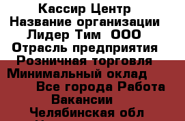 Кассир Центр › Название организации ­ Лидер Тим, ООО › Отрасль предприятия ­ Розничная торговля › Минимальный оклад ­ 25 000 - Все города Работа » Вакансии   . Челябинская обл.,Нязепетровск г.